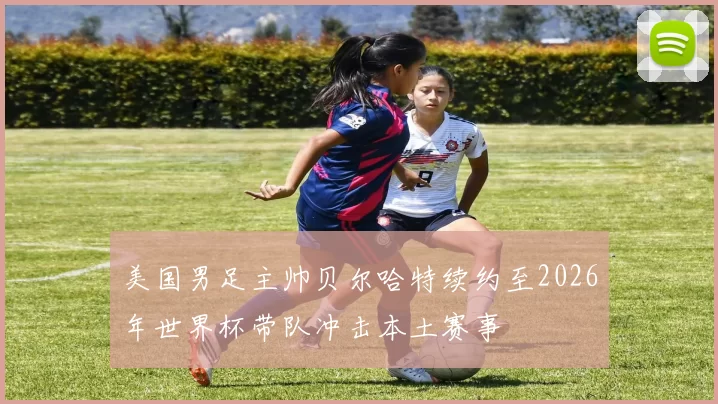 美国男足主帅贝尔哈特续约至2026年世界杯带队冲击本土赛事