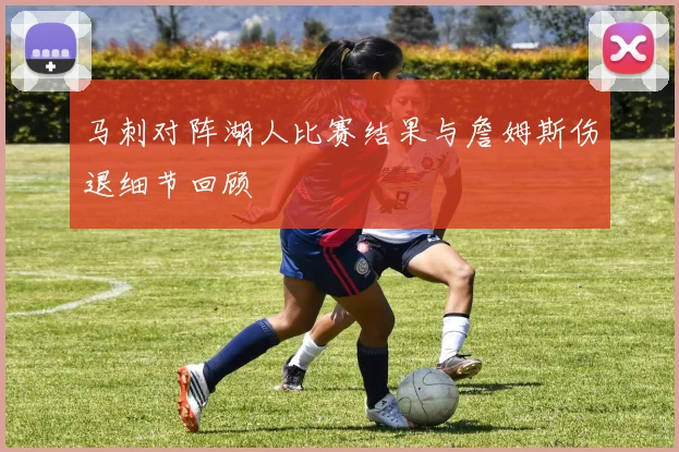 马刺对阵湖人比赛结果与詹姆斯伤退细节回顾