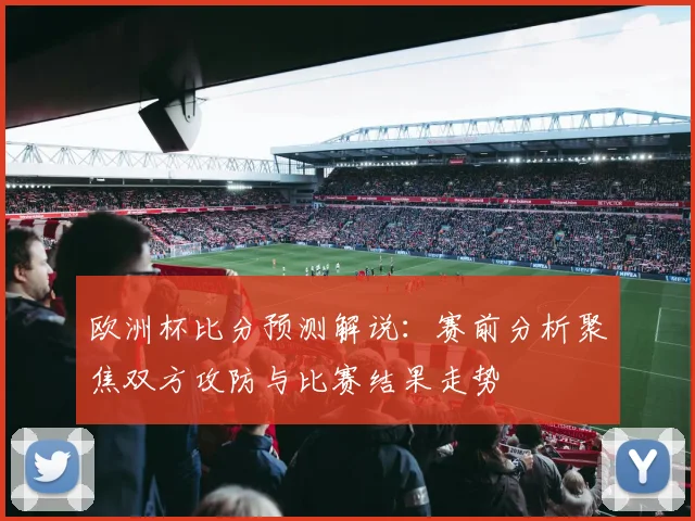 欧洲杯比分预测解说：赛前分析聚焦双方攻防与比赛结果走势