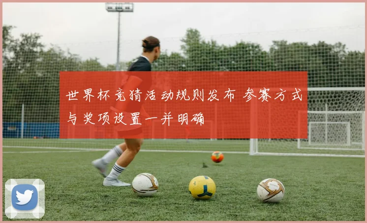 世界杯竞猜活动规则发布 参赛方式与奖项设置一并明确