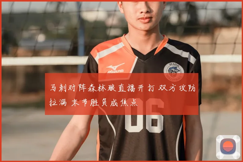马刺对阵森林狼直播开打 双方攻防拉满 末节胜负成焦点