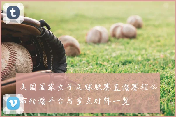 美国国家女子足球联赛直播赛程公布转播平台与重点对阵一览
