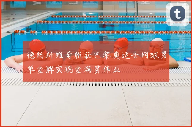 德约科维奇斩获巴黎奥运会网球男单金牌实现金满贯伟业