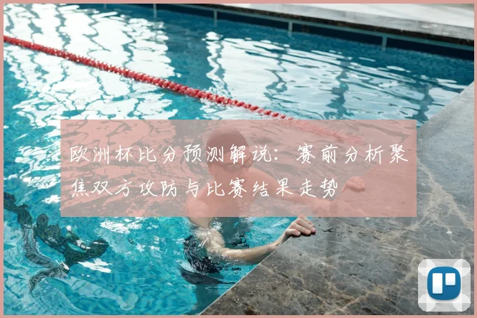欧洲杯比分预测解说:赛前分析聚焦双方攻防与比赛结果走势