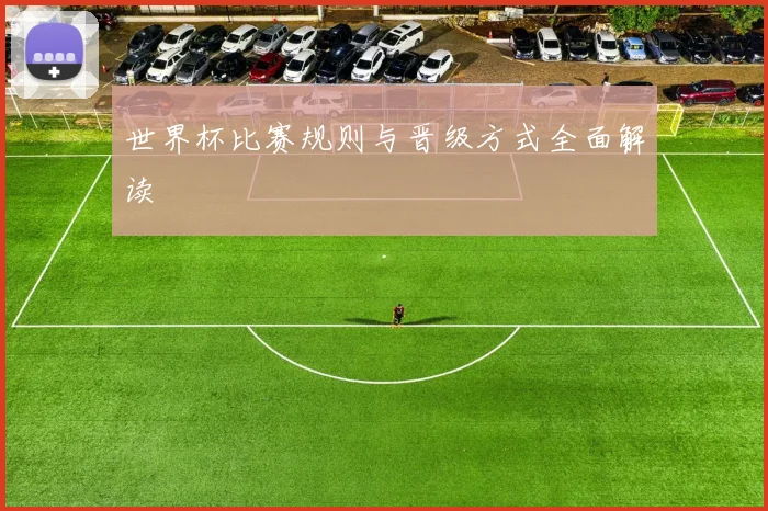 世界杯比赛规则与晋级方式全面解读