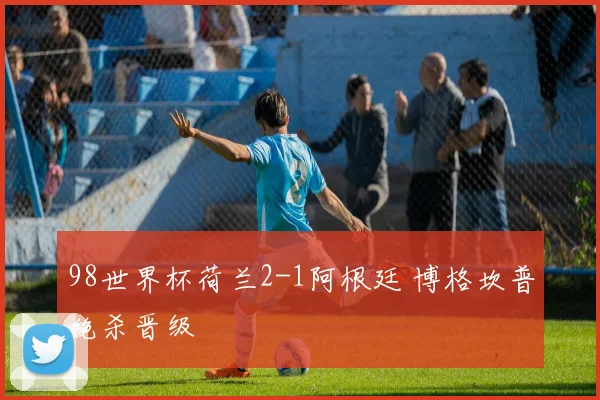 98世界杯荷兰2-1阿根廷 博格坎普绝杀晋级