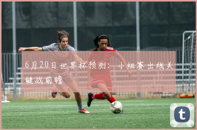 6月20日世界杯预测:小组赛出线关键战前瞻