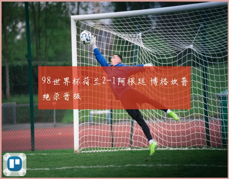 98世界杯荷兰2-1阿根廷 博格坎普绝杀晋级