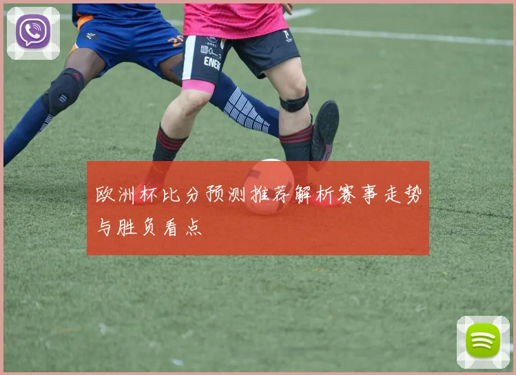 欧洲杯比分预测推荐解析赛事走势与胜负看点