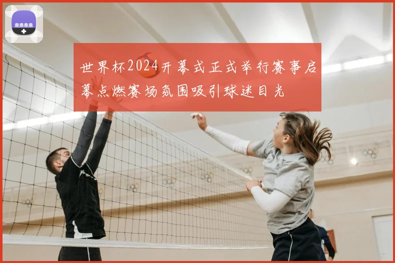 世界杯2024开幕式正式举行赛事启幕点燃赛场氛围吸引球迷目光